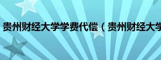 贵州财经大学学费代偿（贵州财经大学学费）