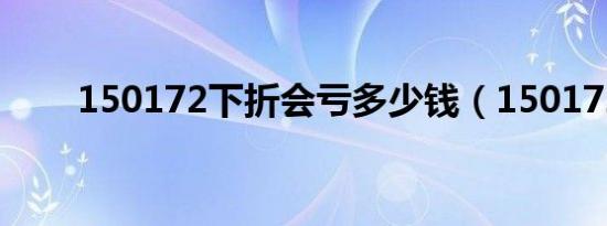 150172下折会亏多少钱（150172）