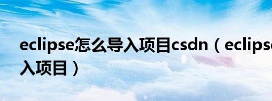 eclipse怎么导入项目csdn（eclipse怎么导入项目）