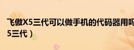 飞傲X5三代可以做手机的代码器用吗（飞傲x5三代）