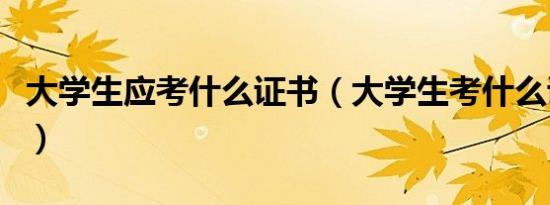 大学生应考什么证书（大学生考什么证比较好）