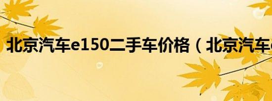 北京汽车e150二手车价格（北京汽车e150）