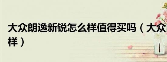 大众朗逸新锐怎么样值得买吗（大众朗境怎么样）