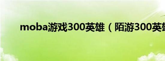 moba游戏300英雄（陌游300英雄）