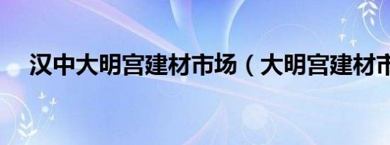 汉中大明宫建材市场（大明宫建材市场）