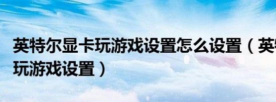 英特尔显卡玩游戏设置怎么设置（英特尔显卡玩游戏设置）