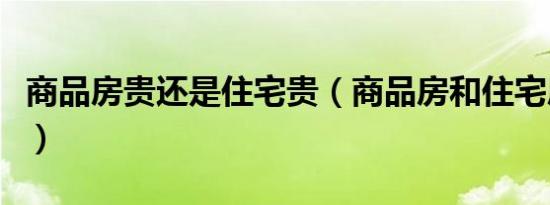 商品房贵还是住宅贵（商品房和住宅房哪个贵）