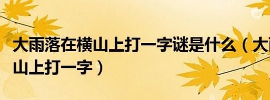 大雨落在横山上打一字谜是什么（大雨落在横山上打一字）