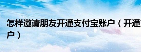 怎样邀请朋友开通支付宝账户（开通支付宝账户）