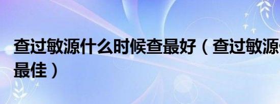 查过敏源什么时候查最好（查过敏源什么时间最佳）