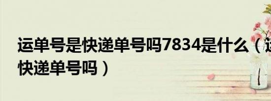 运单号是快递单号吗7834是什么（运单号是快递单号吗）
