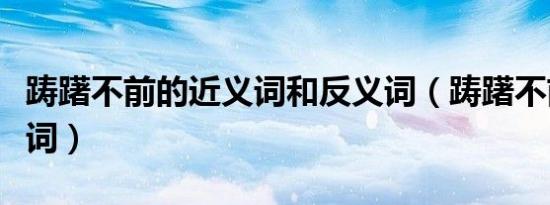 踌躇不前的近义词和反义词（踌躇不前的近义词）