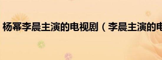 杨幂李晨主演的电视剧（李晨主演的电视剧）
