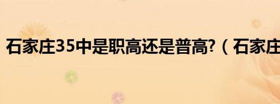 石家庄35中是职高还是普高?（石家庄35中）