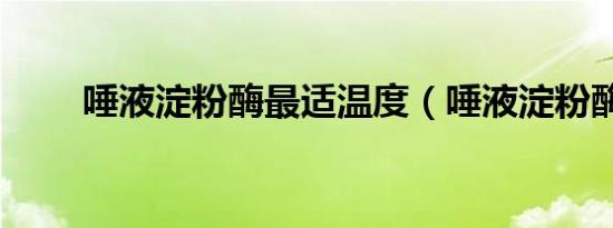 唾液淀粉酶最适温度（唾液淀粉酶）