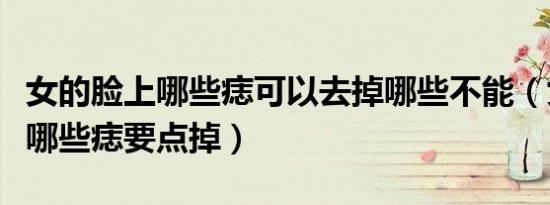 女的脸上哪些痣可以去掉哪些不能（女人脸上哪些痣要点掉）