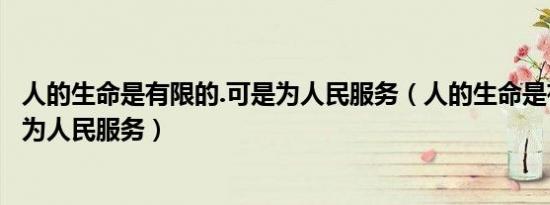 人的生命是有限的.可是为人民服务（人的生命是有限的可是为人民服务）