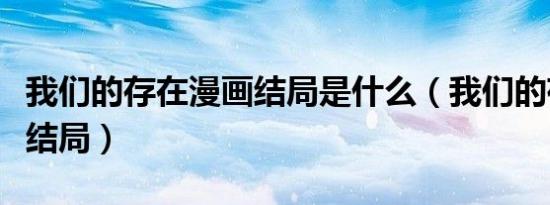 我们的存在漫画结局是什么（我们的存在漫画结局）