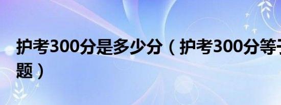 护考300分是多少分（护考300分等于多少道题）