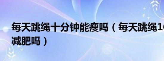 每天跳绳十分钟能瘦吗（每天跳绳10分钟能减肥吗）