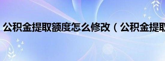 公积金提取额度怎么修改（公积金提取额度）