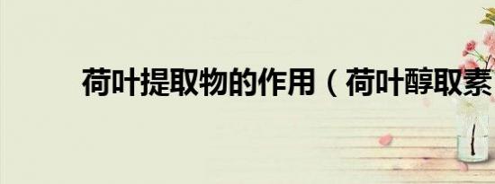 荷叶提取物的作用（荷叶醇取素）