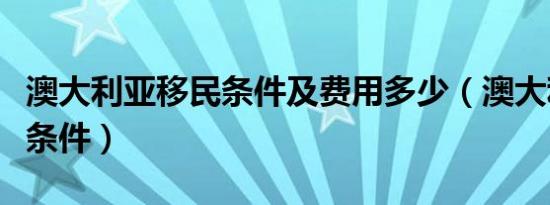 澳大利亚移民条件及费用多少（澳大利亚移民条件）