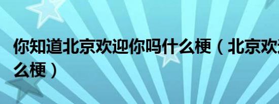 你知道北京欢迎你吗什么梗（北京欢迎你是什么梗）