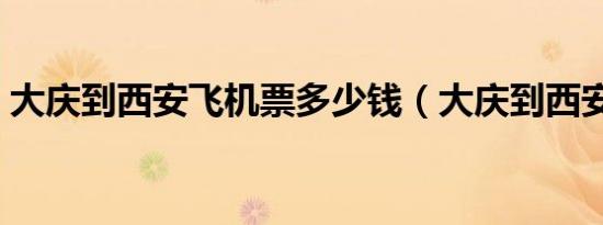 大庆到西安飞机票多少钱（大庆到西安飞机）