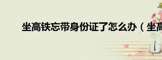坐高铁忘带身份证了怎么办（坐高）