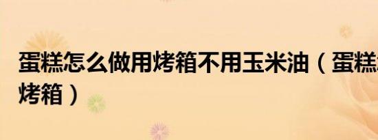 蛋糕怎么做用烤箱不用玉米油（蛋糕怎么做用烤箱）