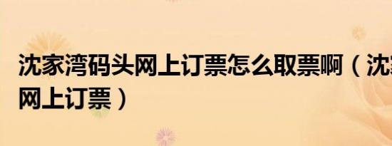 沈家湾码头网上订票怎么取票啊（沈家湾码头网上订票）