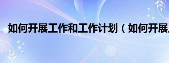 如何开展工作和工作计划（如何开展工作）