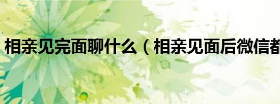 相亲见完面聊什么（相亲见面后微信都聊啥）