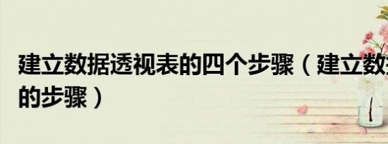 建立数据透视表的四个步骤（建立数据透视表的步骤）