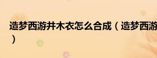 造梦西游井木衣怎么合成（造梦西游3井木衣）