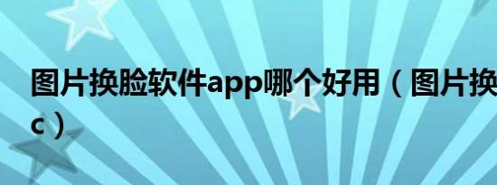 图片换脸软件app哪个好用（图片换脸软件pc）