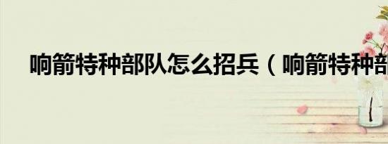 响箭特种部队怎么招兵（响箭特种部队）
