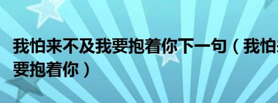 我怕来不及我要抱着你下一句（我怕来不及我要抱着你）