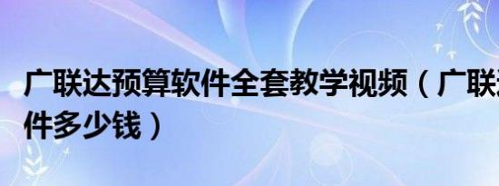 广联达预算软件全套教学视频（广联达预算软件多少钱）