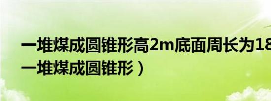 一堆煤成圆锥形高2m底面周长为18.84m（一堆煤成圆锥形）