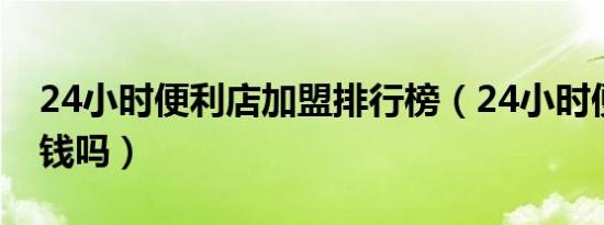 24小时便利店加盟排行榜（24小时便利店赚钱吗）