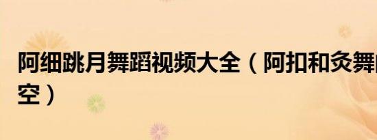 阿细跳月舞蹈视频大全（阿扣和灸舞的去银时空）