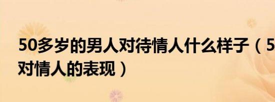 50多岁的男人对待情人什么样子（50岁男人对情人的表现）