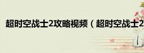 超时空战士2攻略视频（超时空战士2攻略）