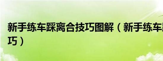新手练车踩离合技巧图解（新手练车踩离合技巧）