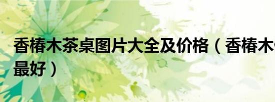 香椿木茶桌图片大全及价格（香椿木做什么用最好）