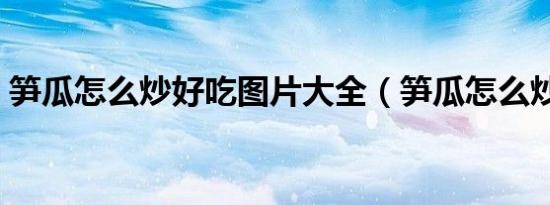 笋瓜怎么炒好吃图片大全（笋瓜怎么炒好吃）