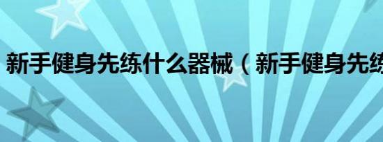 新手健身先练什么器械（新手健身先练什么）