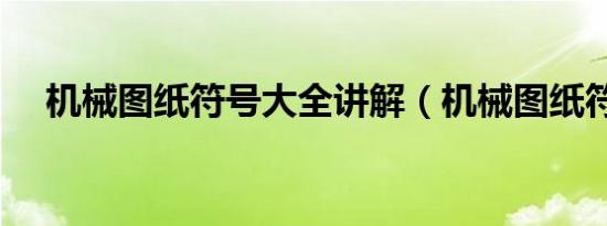 机械图纸符号大全讲解（机械图纸符号）